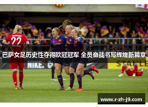 巴萨女足历史性夺得欧冠冠军 全员奋战书写辉煌新篇章