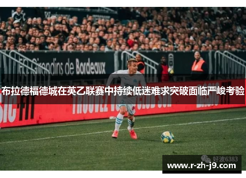 布拉德福德城在英乙联赛中持续低迷难求突破面临严峻考验 布拉德福德城在英乙联赛中持续低迷难求突破面临严峻考验