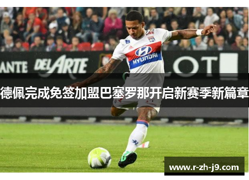 德佩完成免签加盟巴塞罗那开启新赛季新篇章 德佩完成免签加盟巴塞罗那开启新赛季新篇章