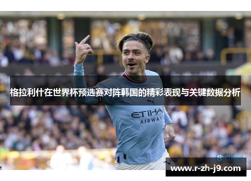 格拉利什在世界杯预选赛对阵韩国的精彩表现与关键数据分析 格拉利什在世界杯预选赛对阵韩国的精彩表现与关键数据分析