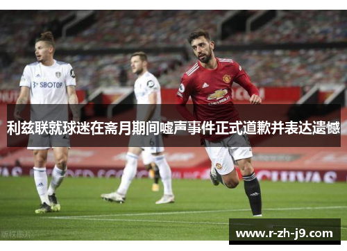 利兹联就球迷在斋月期间嘘声事件正式道歉并表达遗憾 利兹联就球迷在斋月期间嘘声事件正式道歉并表达遗憾