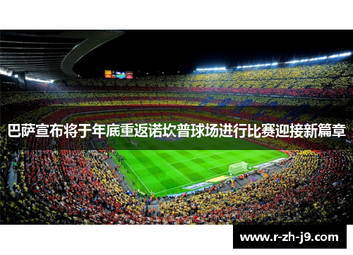 巴萨宣布将于年底重返诺坎普球场进行比赛迎接新篇章 巴萨宣布将于年底重返诺坎普球场进行比赛迎接新篇章