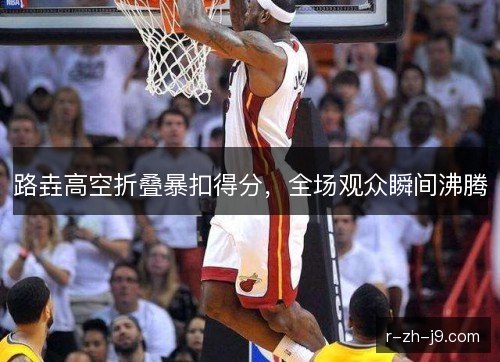 路垚高空折叠暴扣得分,全场观众瞬间沸腾 路垚高空折叠暴扣得分,全场观众瞬间沸腾