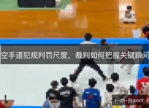 空手道犯规判罚尺度,裁判如何把握关键瞬间 空手道犯规判罚尺度,裁判如何把握关键瞬间