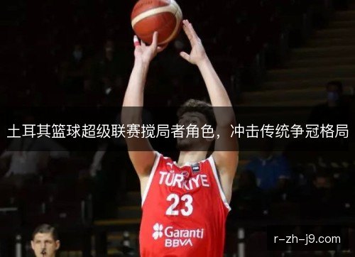 土耳其篮球超级联赛搅局者角色，冲击传统争冠格局