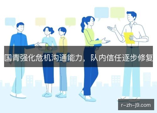 国青强化危机沟通能力,队内信任逐步修复 国青强化危机沟通能力,队内信任逐步修复