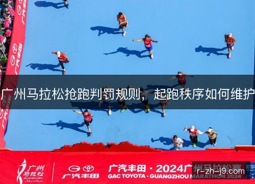广州马拉松抢跑判罚规则，起跑秩序如何维护